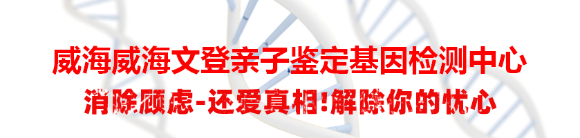 威海威海文登亲子鉴定基因检测中心